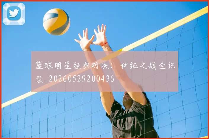 篮球明星经典对决：世纪之战全记录_20260529200436