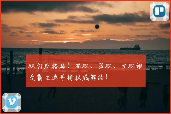 双打新格局！混双、男双、女双谁是霸主选手榜权威解读！