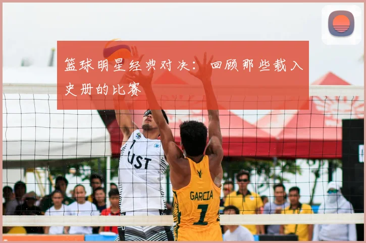 篮球明星经典对决：回顾那些载入史册的比赛