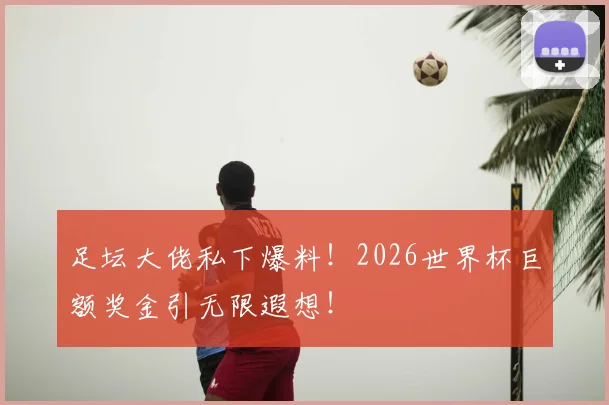 足坛大佬私下爆料！2026世界杯巨额奖金引无限遐想！