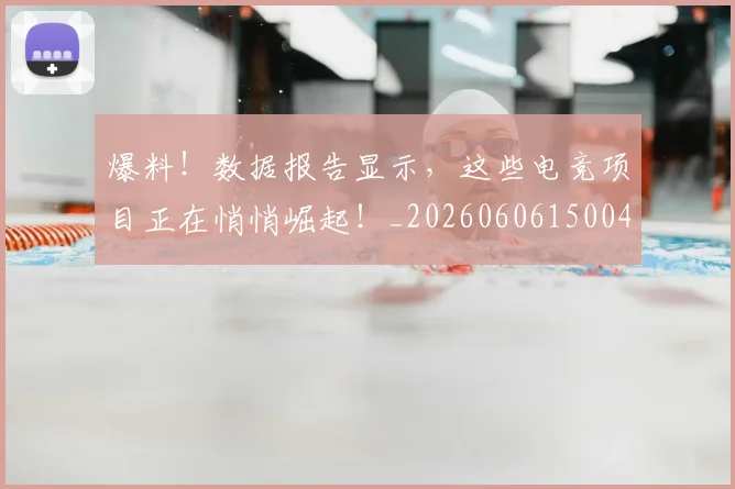 爆料！数据报告显示，这些电竞项目正在悄悄崛起！_20260606150046