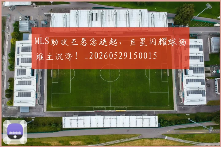 MLS助攻王悬念迭起，巨星闪耀球场谁主沉浮！_20260529150015