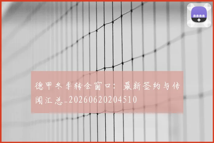 德甲冬季转会窗口：最新签约与传闻汇总_20260620204510