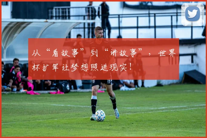 从“看故事”到“讲故事”，世界杯扩军让梦想照进现实！