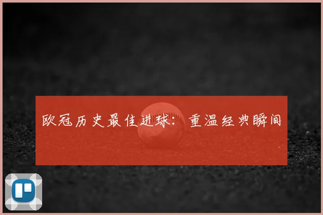 欧冠历史最佳进球：重温经典瞬间