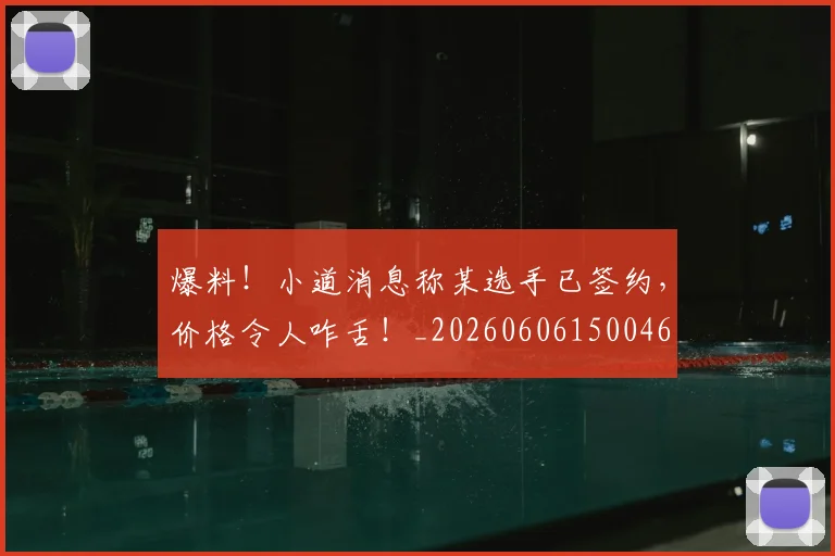 爆料！小道消息称某选手已签约，价格令人咋舌！_20260606150046