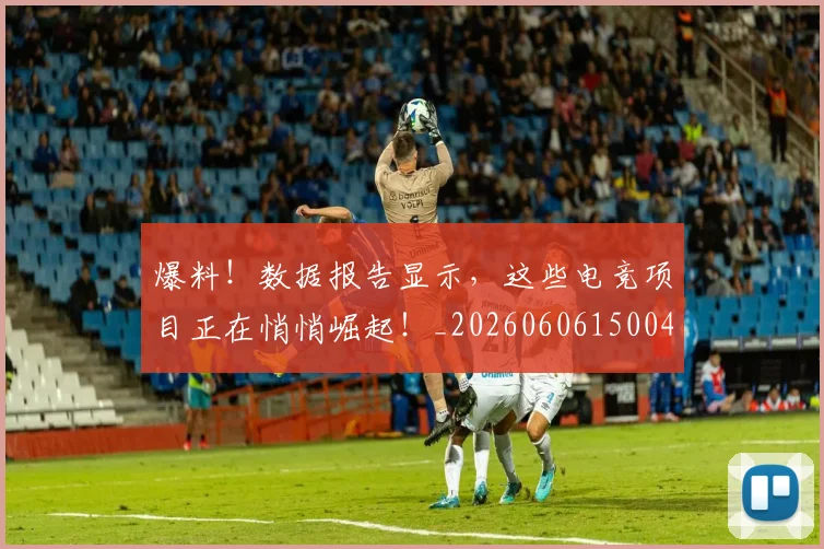 爆料！数据报告显示，这些电竞项目正在悄悄崛起！_20260606150046