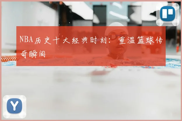 NBA历史十大经典时刻：重温篮球传奇瞬间