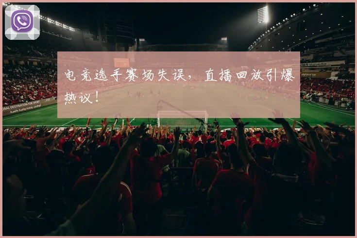 电竞选手赛场失误，直播回放引爆热议！