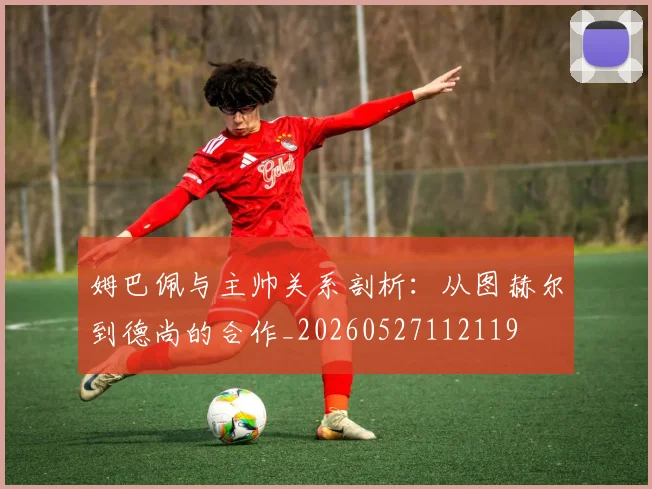 姆巴佩与主帅关系剖析：从图赫尔到德尚的合作_20260527112119