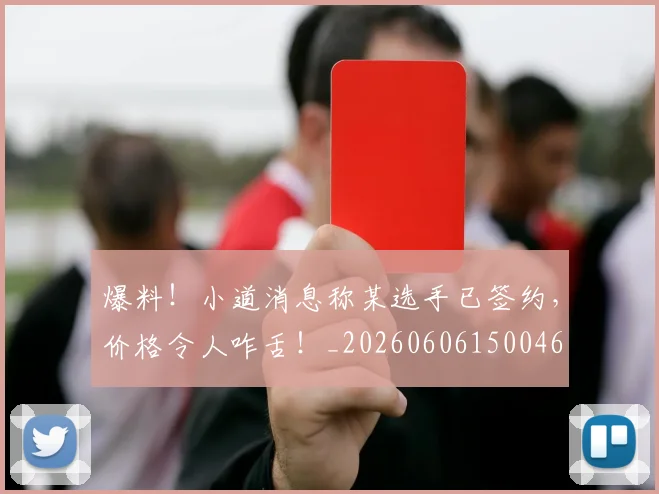 爆料！小道消息称某选手已签约，价格令人咋舌！_20260606150046