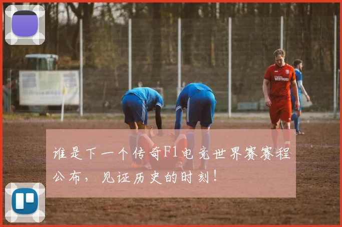 谁是下一个传奇F1电竞世界赛赛程公布，见证历史的时刻！