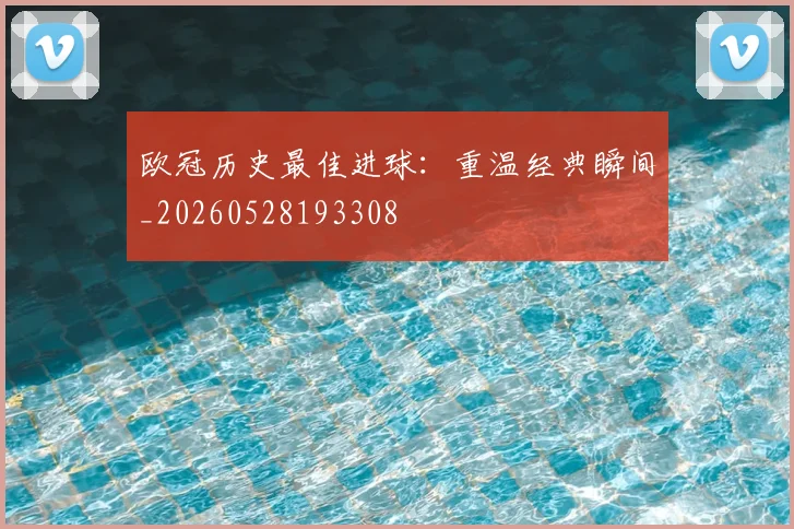 欧冠历史最佳进球：重温经典瞬间_20260528193308