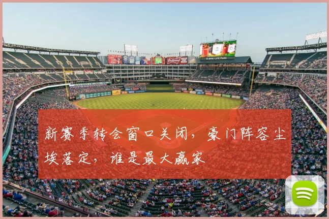 新赛季转会窗口关闭,豪门阵容尘埃落定,谁是最大赢家