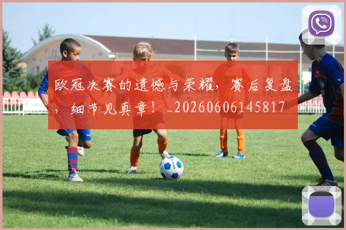 欧冠决赛的遗憾与荣耀，赛后复盘，细节见真章！_20260606145817