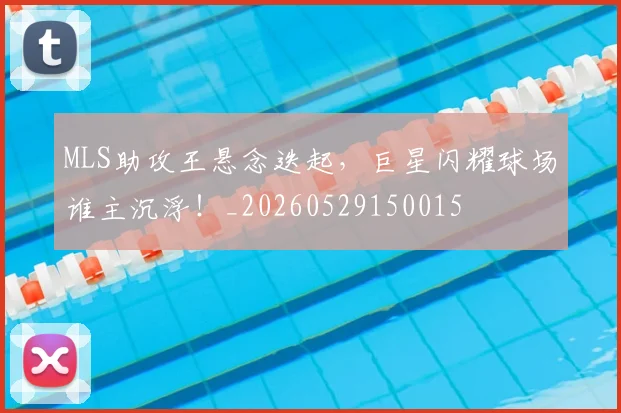 MLS助攻王悬念迭起，巨星闪耀球场谁主沉浮！_20260529150015