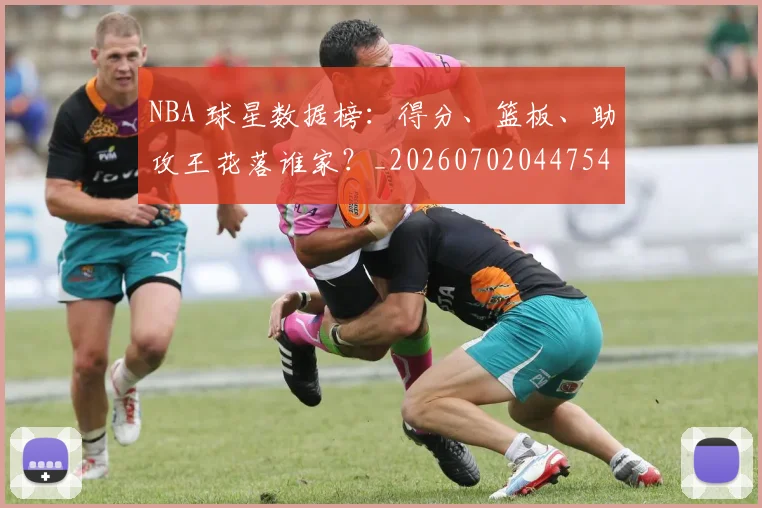 NBA 球星数据榜：得分、篮板、助攻王花落谁家？_20260702044754
