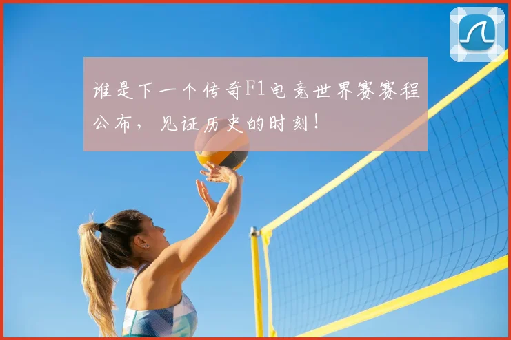 谁是下一个传奇F1电竞世界赛赛程公布，见证历史的时刻！