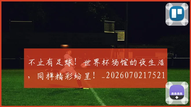 不止有足球！世界杯场馆的夜生活，同样精彩纷呈！_20260702175212