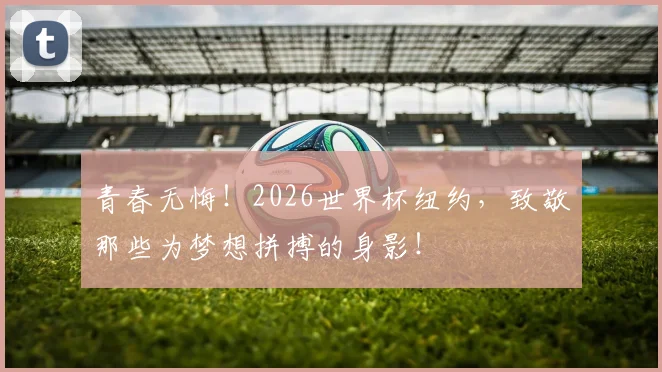 青春无悔！2026世界杯纽约，致敬那些为梦想拼搏的身影！